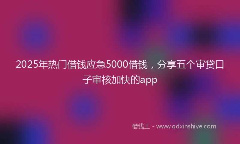 2025年热门借钱应急5000借钱，分享五个审贷口子审核加快的app