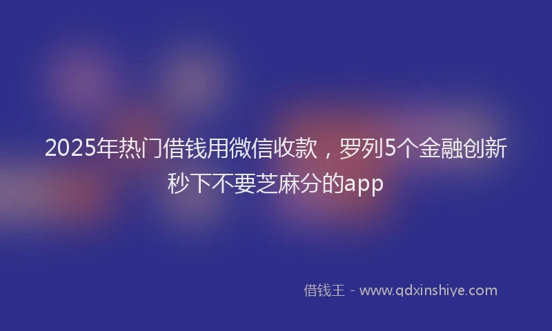 2025年热门借钱用微信收款，罗列5个金融创新秒下不要芝麻分的app