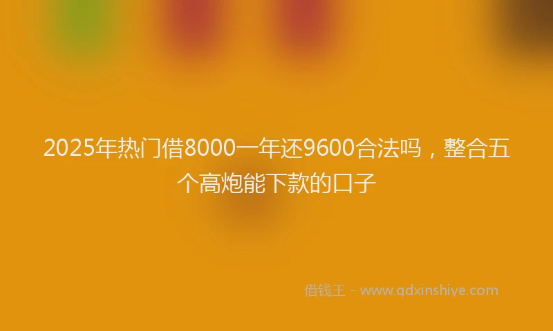 2025年热门借8000一年还9600合法吗，整合五个高炮能下款的口子