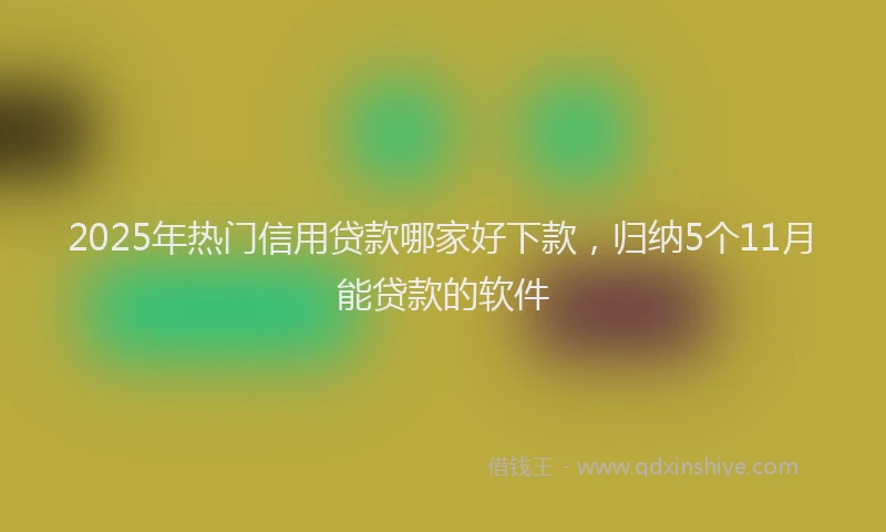 2025年热门信用贷款哪家好下款，归纳5个11月能贷款的软件