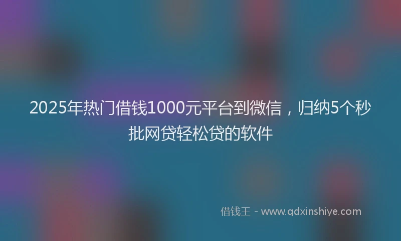 2025年热门借钱1000元平台到微信，归纳5个秒批网贷轻松贷的软件