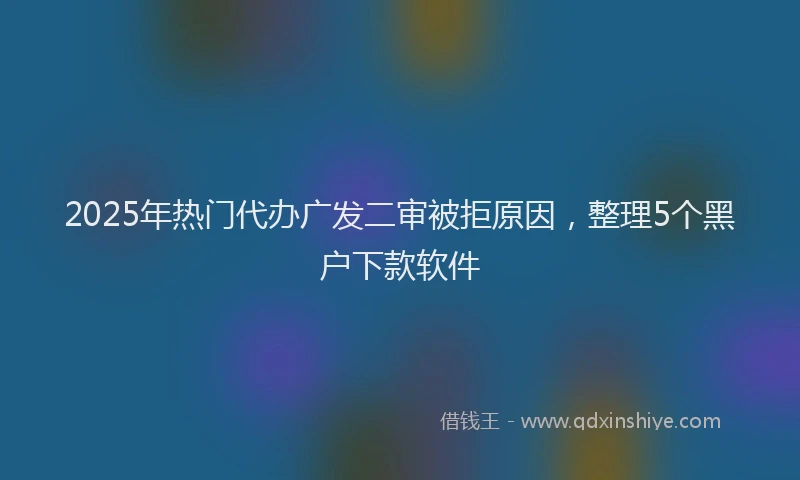 2025年热门代办广发二审被拒原因，整理5个黑户下款软件