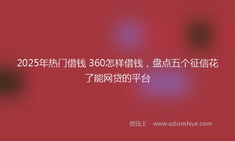 2025年热门借钱 360怎样借钱，盘点五个征信花了能网贷的平台