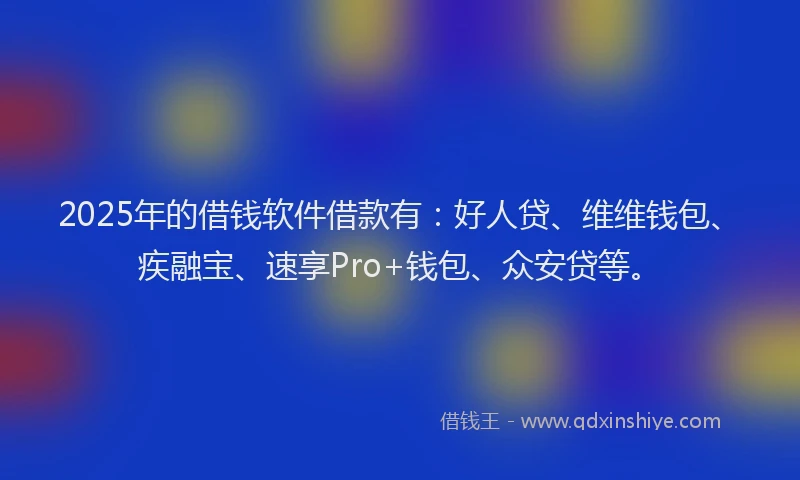 2025年的借钱软件借款有：好人贷、维维钱包、疾融宝、速享Pro+钱包、众安贷等。