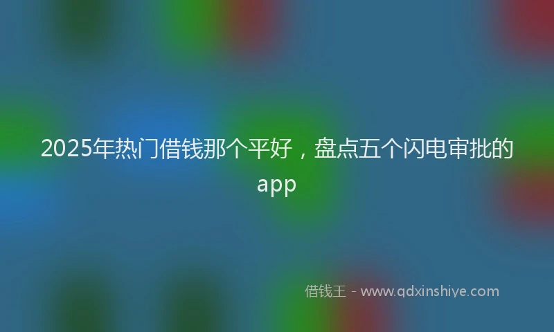 2025年热门借钱那个平好，盘点五个闪电审批的app