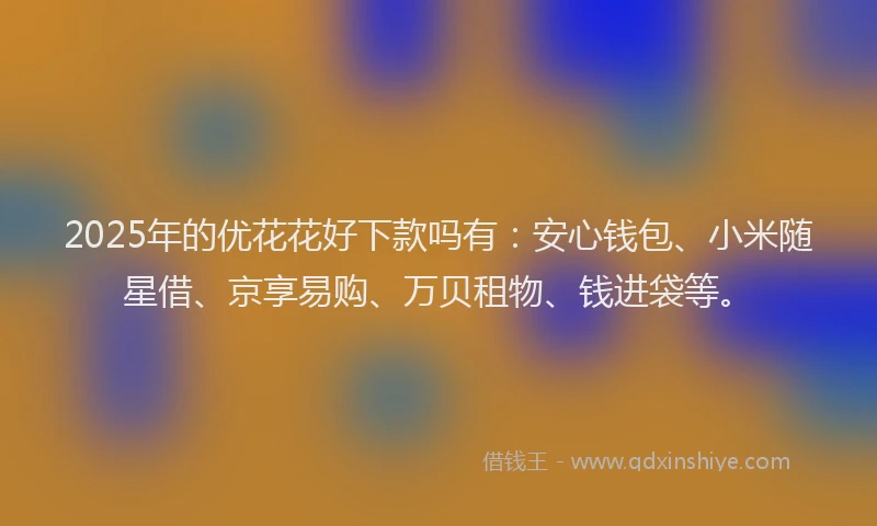 2025年的优花花好下款吗有：安心钱包、小米随星借、京享易购、万贝租物、钱进袋等。