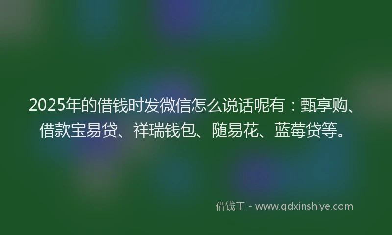 2025年的借钱时发微信怎么说话呢有：甄享购、借款宝易贷、祥瑞钱包、随易花、蓝莓贷等。
