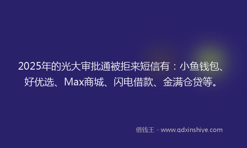 2025年的光大审批通被拒来短信有：小鱼钱包、好优选、Max商城、闪电借款、金满仓贷等。