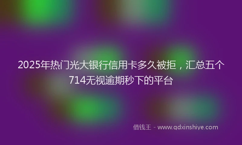 2025年热门光大银行信用卡多久被拒，汇总五个714无视逾期秒下的平台
