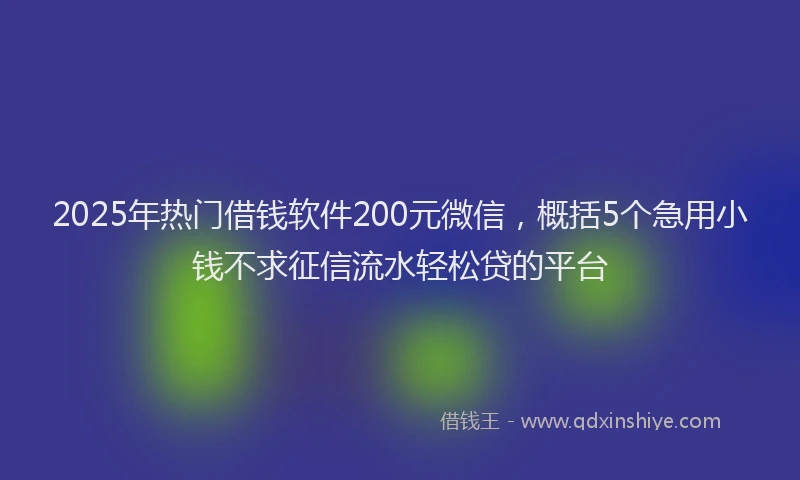 2025年热门借钱软件200元微信，概括5个急用小钱不求征信流水轻松贷的平台
