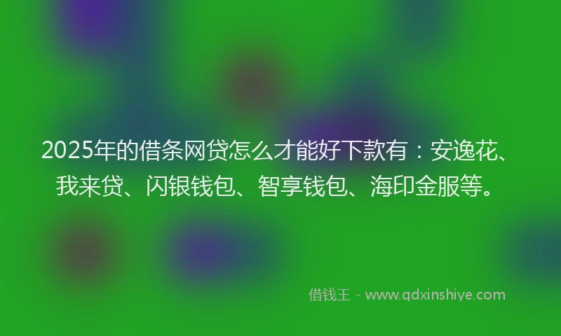 2025年的借条网贷怎么才能好下款有：安逸花、我来贷、闪银钱包、智享钱包、海印金服等。