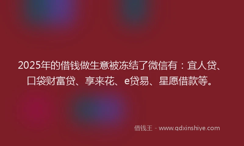 2025年的借钱做生意被冻结了微信有：宜人贷、口袋财富贷、享来花、e贷易、星愿借款等。