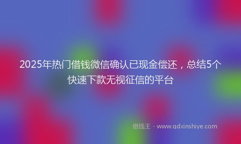 2025年热门借钱微信确认已现金偿还，总结5个快速下款无视征信的平台
