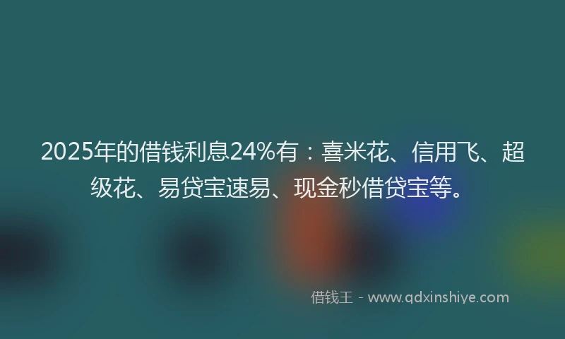 2025年的借钱利息24%有：喜米花、信用飞、超级花、易贷宝速易、现金秒借贷宝等。