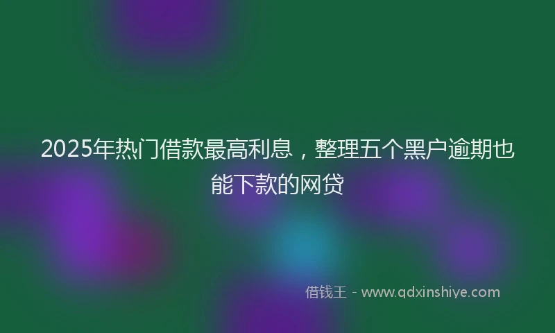 2025年热门借款最高利息，整理五个黑户逾期也能下款的网贷