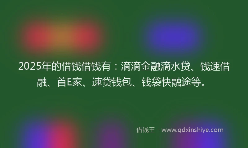 2025年的借钱借钱有：滴滴金融滴水贷、钱速借融、首E家、速贷钱包、钱袋快融途等。