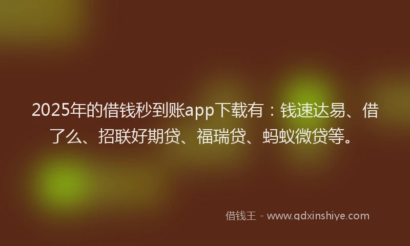2025年的借钱秒到账app下载有：钱速达易、借了么、招联好期贷、福瑞贷、蚂蚁微贷等。