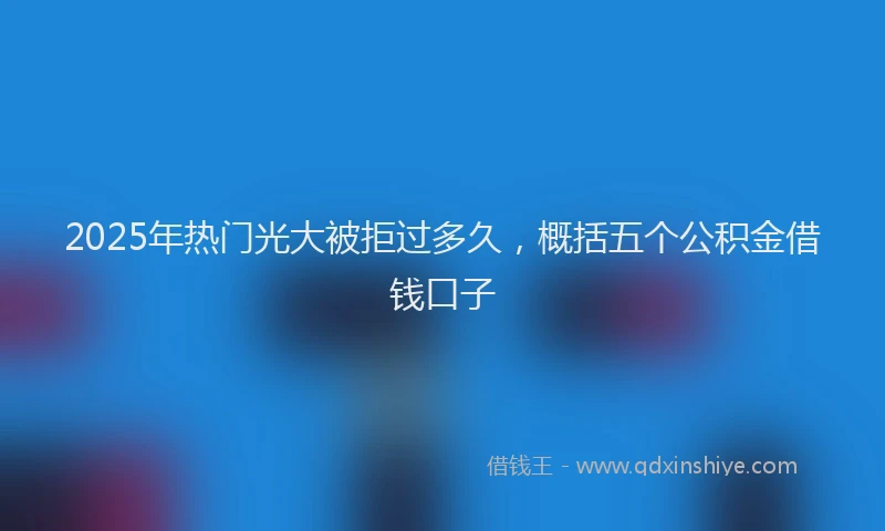 2025年热门光大被拒过多久，概括五个公积金借钱口子