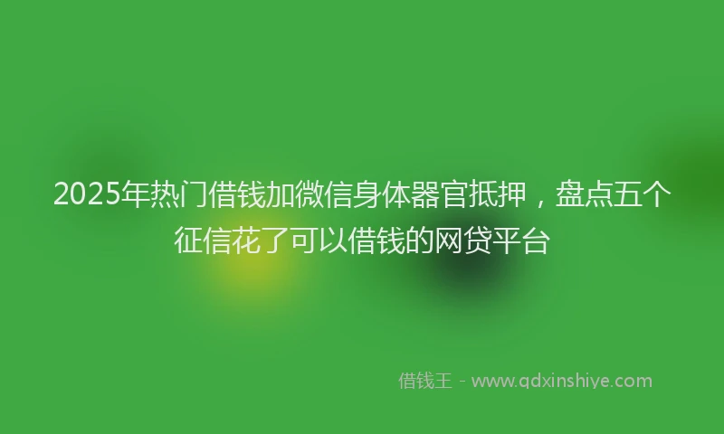 2025年热门借钱加微信身体器官抵押，盘点五个征信花了可以借钱的网贷平台