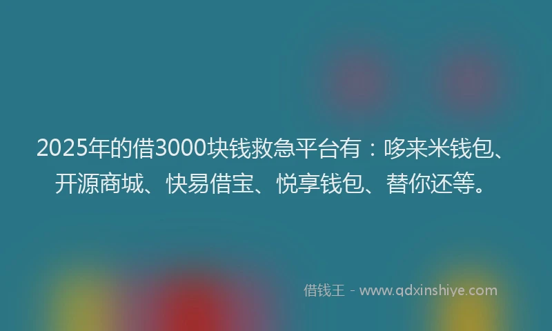2025年的借3000块钱救急平台有：哆来米钱包、开源商城、快易借宝、悦享钱包、替你还等。