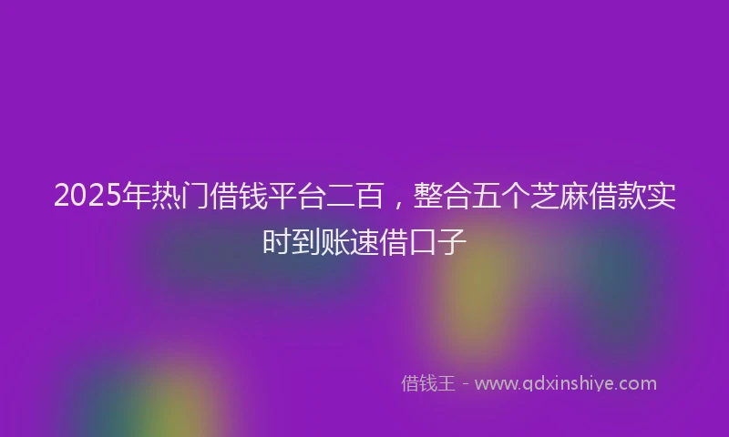 2025年热门借钱平台二百，整合五个芝麻借款实时到账速借口子