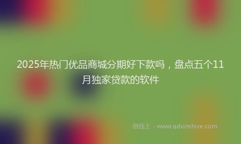 2025年热门优品商城分期好下款吗，盘点五个11月独家贷款的软件
