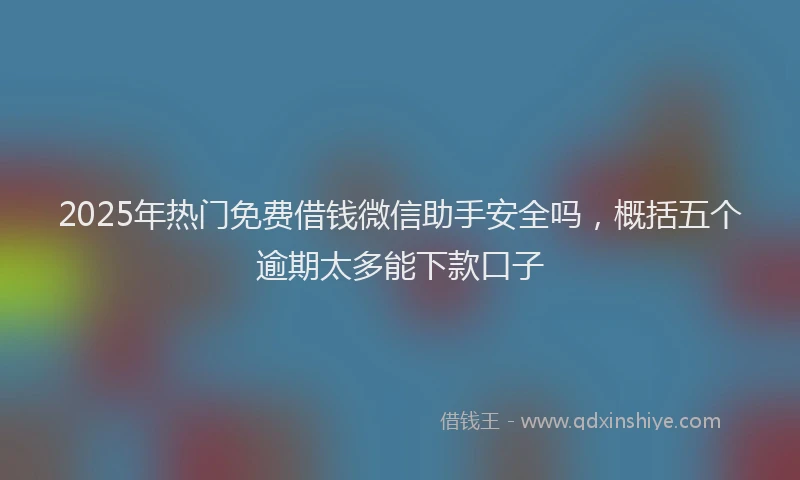 2025年热门免费借钱微信助手安全吗，概括五个逾期太多能下款口子