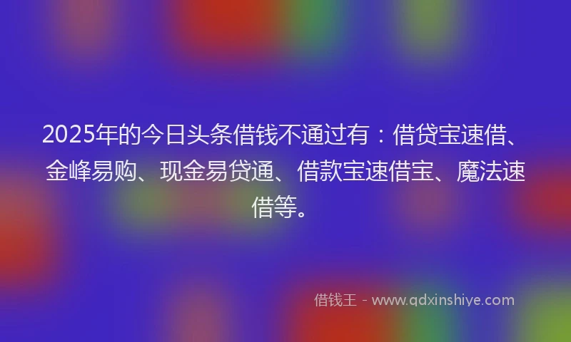 2025年的今日头条借钱不通过有：借贷宝速借、金峰易购、现金易贷通、借款宝速借宝、魔法速借等。