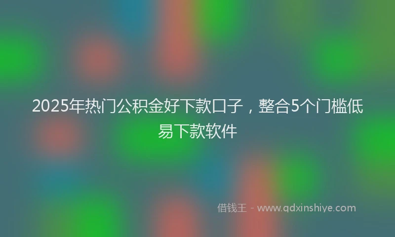 2025年热门公积金好下款口子，整合5个门槛低易下款软件