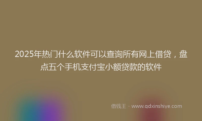 2025年热门什么软件可以查询所有网上借贷，盘点五个手机支付宝小额贷款的软件