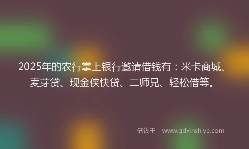 2025年的农行掌上银行邀请借钱有：米卡商城、麦芽贷、现金侠快贷、二师兄、轻松借等。