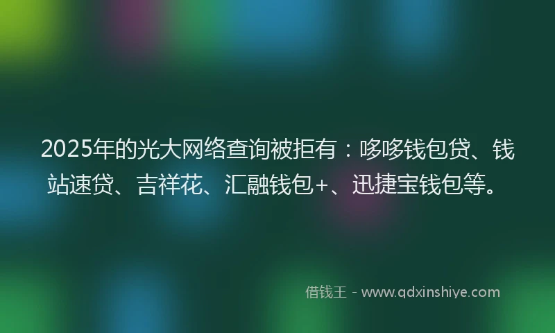 2025年的光大网络查询被拒有：哆哆钱包贷、钱站速贷、吉祥花、汇融钱包+、迅捷宝钱包等。
