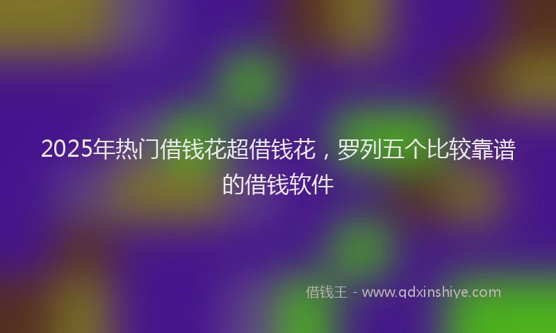 2025年热门借钱花超借钱花，罗列五个比较靠谱的借钱软件
