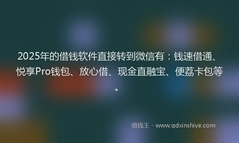 2025年的借钱软件直接转到微信有：钱速借通、悦享Pro钱包、放心借、现金直融宝、便荔卡包等。