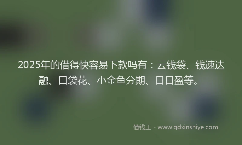 2025年的借得快容易下款吗有：云钱袋、钱速达融、口袋花、小金鱼分期、日日盈等。