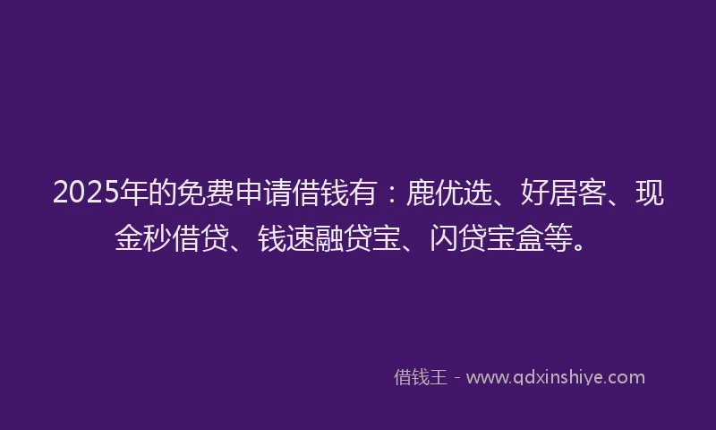 2025年的免费申请借钱有：鹿优选、好居客、现金秒借贷、钱速融贷宝、闪贷宝盒等。