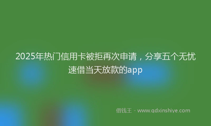 2025年热门信用卡被拒再次申请，分享五个无忧速借当天放款的app