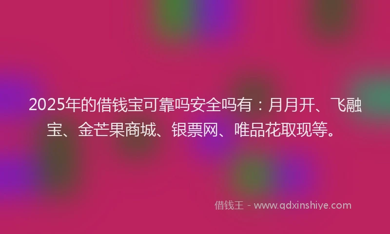 2025年的借钱宝可靠吗安全吗有：月月开、飞融宝、金芒果商城、银票网、唯品花取现等。