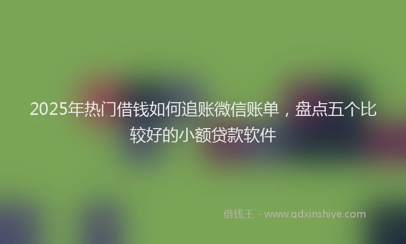 2025年热门借钱如何追账微信账单，盘点五个比较好的小额贷款软件