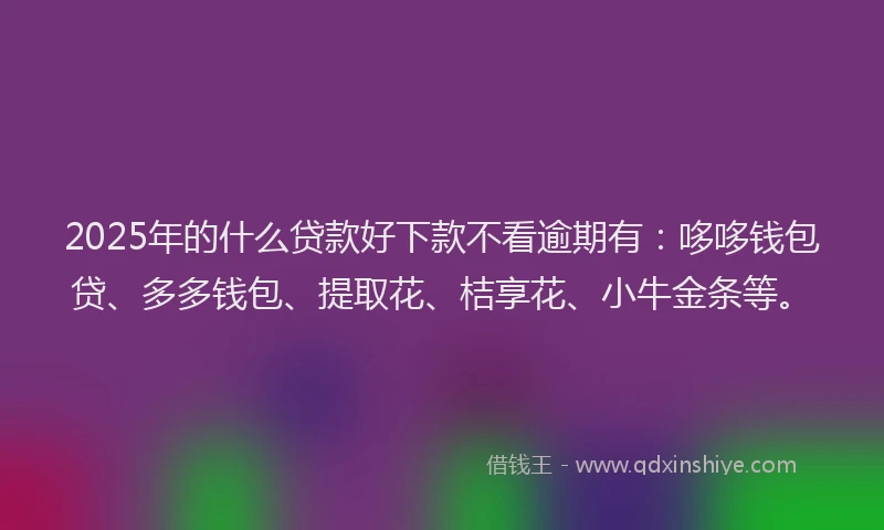2025年的什么贷款好下款不看逾期有：哆哆钱包贷、多多钱包、提取花、桔享花、小牛金条等。