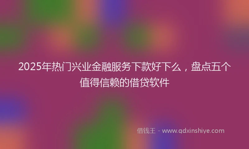 2025年热门兴业金融服务下款好下么，盘点五个值得信赖的借贷软件