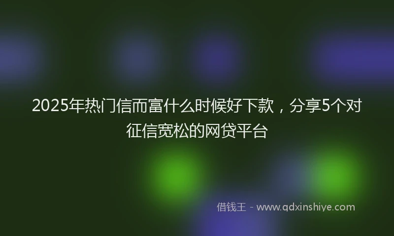 2025年热门信而富什么时候好下款，分享5个对征信宽松的网贷平台
