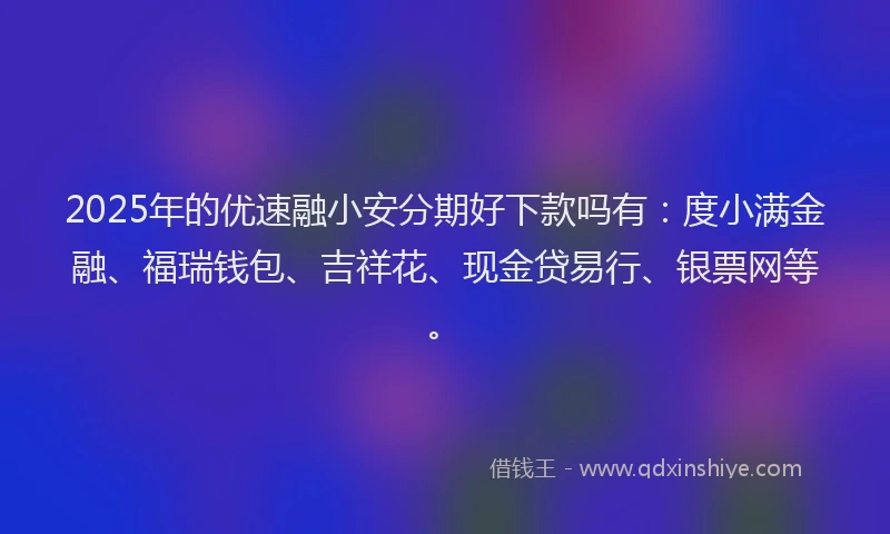 2025年的优速融小安分期好下款吗有：度小满金融、福瑞钱包、吉祥花、现金贷易行、银票网等。