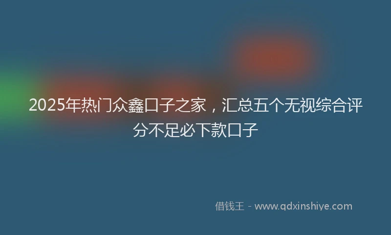 2025年热门众鑫口子之家，汇总五个无视综合评分不足必下款口子