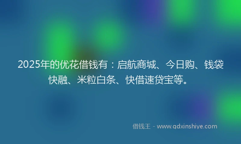 2025年的优花借钱有：启航商城、今日购、钱袋快融、米粒白条、快借速贷宝等。