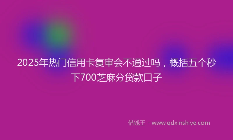 2025年热门信用卡复审会不通过吗，概括五个秒下700芝麻分贷款口子