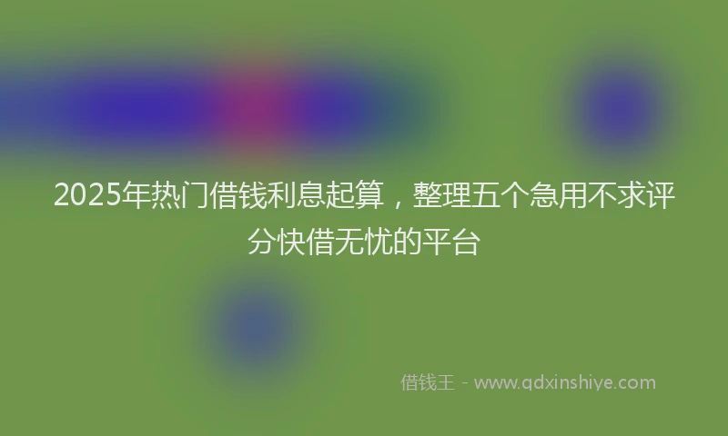 2025年热门借钱利息起算，整理五个急用不求评分快借无忧的平台