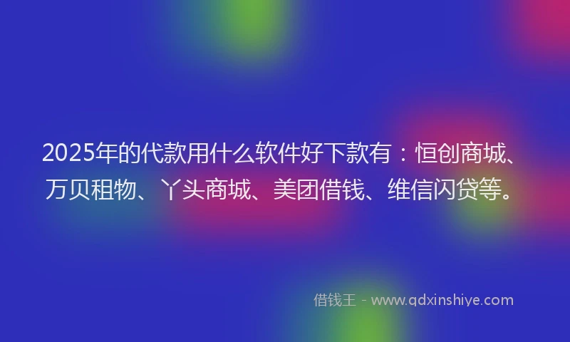 2025年的代款用什么软件好下款有：恒创商城、万贝租物、丫头商城、美团借钱、维信闪贷等。