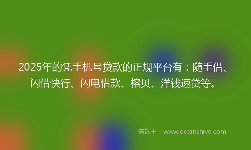2025年的凭手机号贷款的正规平台有：随手借、闪借快行、闪电借款、榕贝、洋钱速贷等。