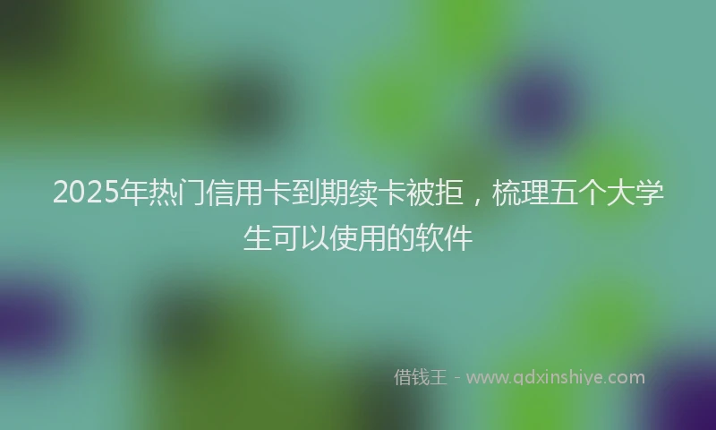 2025年热门信用卡到期续卡被拒，梳理五个大学生可以使用的软件